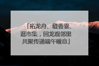 拓龙舟、缝香囊、逛市集，回龙观邻里共聚传递端午暖意